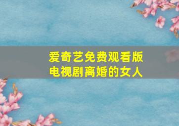 爱奇艺免费观看版电视剧离婚的女人