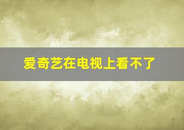 爱奇艺在电视上看不了