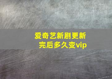 爱奇艺新剧更新完后多久变vip