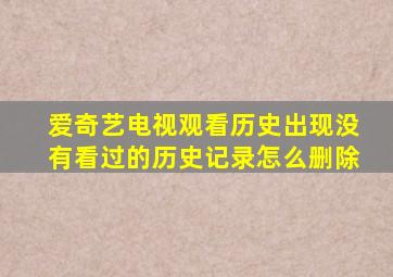 爱奇艺电视观看历史出现没有看过的历史记录怎么删除