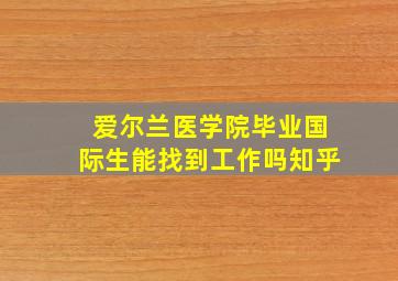 爱尔兰医学院毕业国际生能找到工作吗知乎