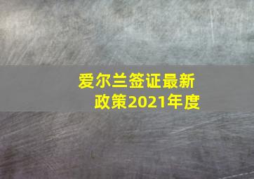 爱尔兰签证最新政策2021年度