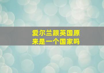 爱尔兰跟英国原来是一个国家吗