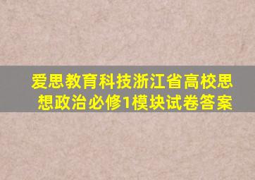 爱思教育科技浙江省高校思想政治必修1模块试卷答案