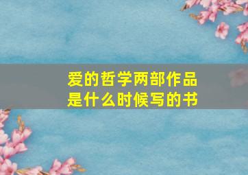 爱的哲学两部作品是什么时候写的书