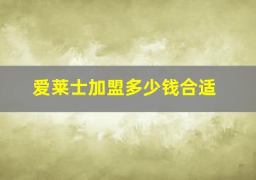 爱莱士加盟多少钱合适