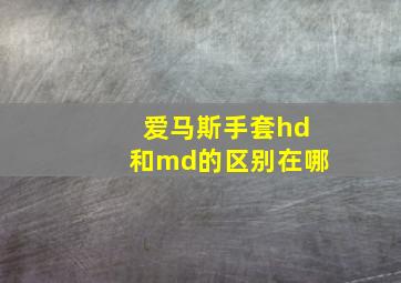 爱马斯手套hd和md的区别在哪