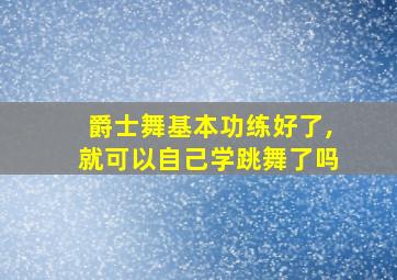 爵士舞基本功练好了,就可以自己学跳舞了吗