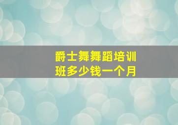 爵士舞舞蹈培训班多少钱一个月