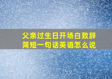 父亲过生日开场白致辞简短一句话英语怎么说