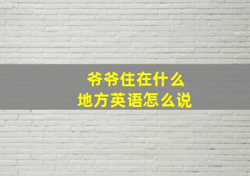 爷爷住在什么地方英语怎么说