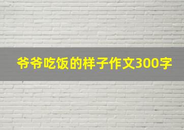 爷爷吃饭的样子作文300字