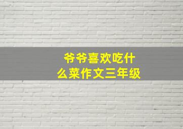 爷爷喜欢吃什么菜作文三年级