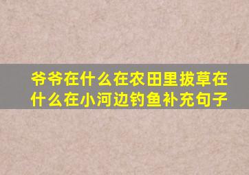 爷爷在什么在农田里拔草在什么在小河边钓鱼补充句子