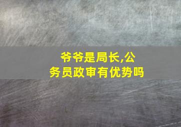 爷爷是局长,公务员政审有优势吗