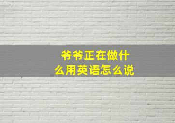 爷爷正在做什么用英语怎么说