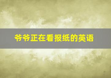 爷爷正在看报纸的英语