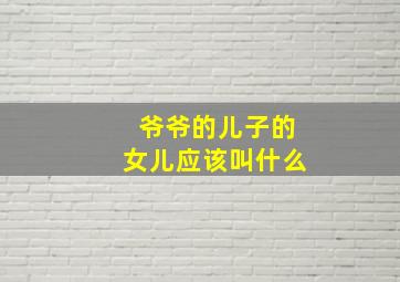 爷爷的儿子的女儿应该叫什么