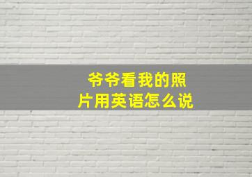 爷爷看我的照片用英语怎么说