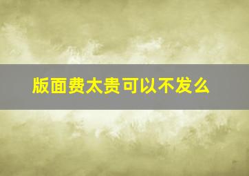 版面费太贵可以不发么