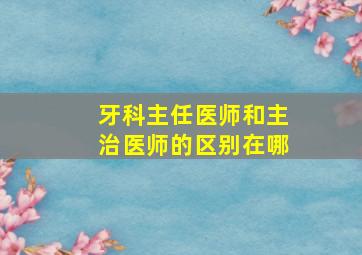 牙科主任医师和主治医师的区别在哪