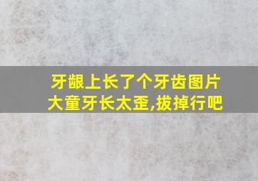 牙龈上长了个牙齿图片大童牙长太歪,拔掉行吧