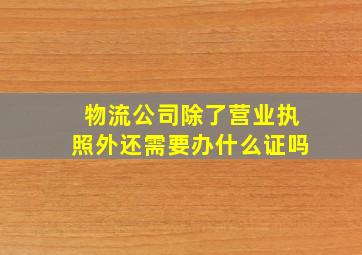 物流公司除了营业执照外还需要办什么证吗