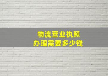 物流营业执照办理需要多少钱