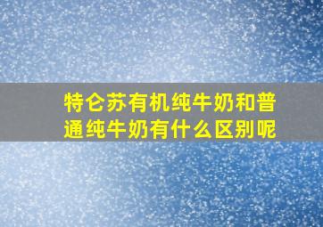 特仑苏有机纯牛奶和普通纯牛奶有什么区别呢