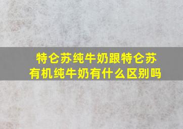 特仑苏纯牛奶跟特仑苏有机纯牛奶有什么区别吗