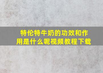 特伦特牛奶的功效和作用是什么呢视频教程下载