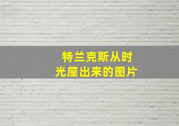 特兰克斯从时光屋出来的图片