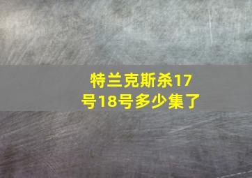 特兰克斯杀17号18号多少集了