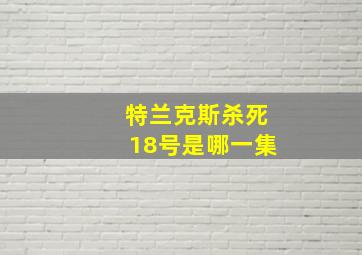 特兰克斯杀死18号是哪一集