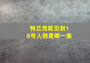 特兰克斯见到18号人物是哪一集