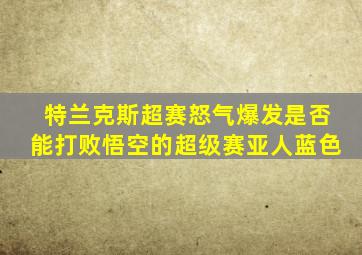 特兰克斯超赛怒气爆发是否能打败悟空的超级赛亚人蓝色