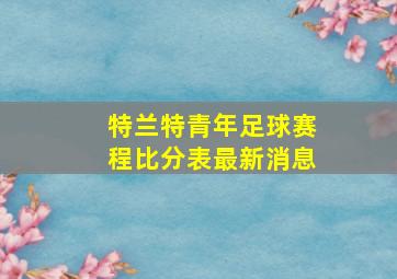 特兰特青年足球赛程比分表最新消息