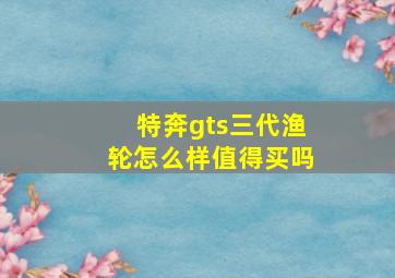 特奔gts三代渔轮怎么样值得买吗