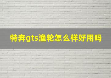 特奔gts渔轮怎么样好用吗