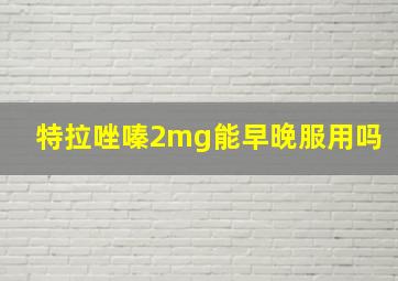 特拉唑嗪2mg能早晚服用吗