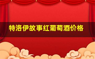 特洛伊故事红葡萄酒价格