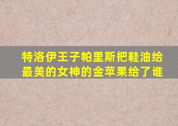 特洛伊王子帕里斯把鞋油给最美的女神的金苹果给了谁