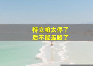 特立帕太停了后不能走路了