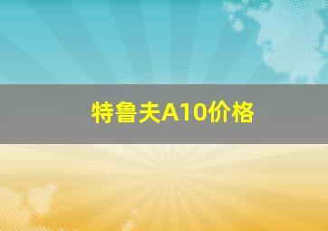 特鲁夫A10价格