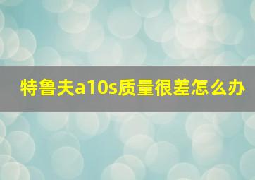 特鲁夫a10s质量很差怎么办