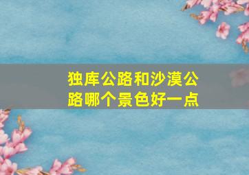 独库公路和沙漠公路哪个景色好一点