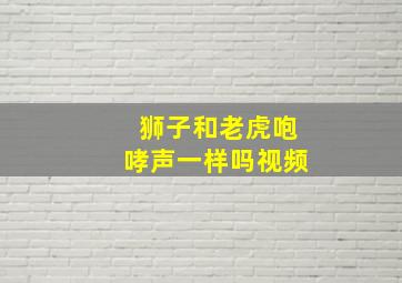 狮子和老虎咆哮声一样吗视频