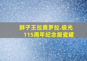 狮子王拉奥罗拉.极光115周年纪念版瓷罐