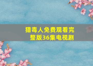 猎毒人免费观看完整版36集电视剧