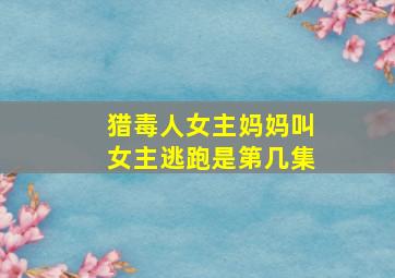 猎毒人女主妈妈叫女主逃跑是第几集